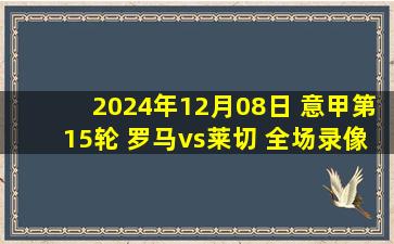 2024年12月08日 意甲第15轮 罗马vs莱切 全场录像